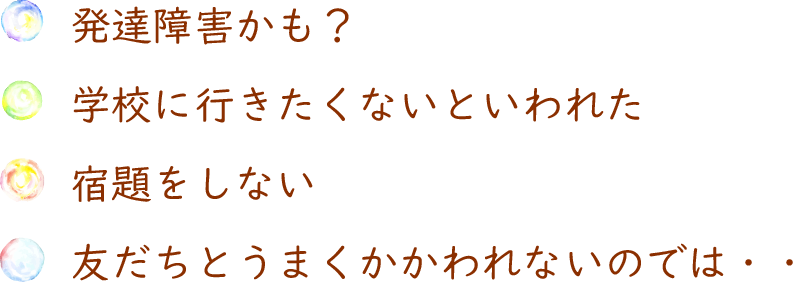 発達障害かも？、学校に行きたくないと言われた、宿題をしない、友だちとうまくかかわれないのでは・・・